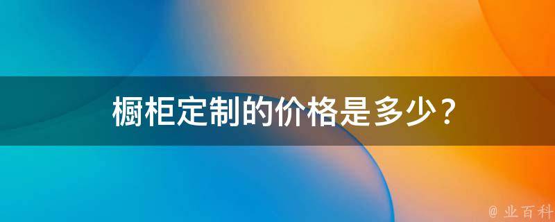  橱柜定制的价格是多少？