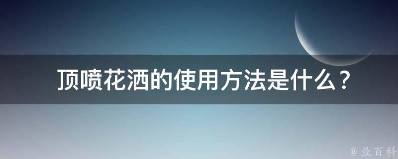 顶喷花洒的使用方法是什么？