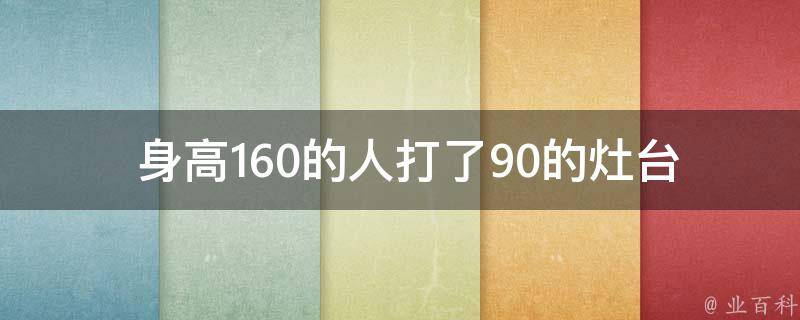  身高160的人打了90的灶台是什么意思？