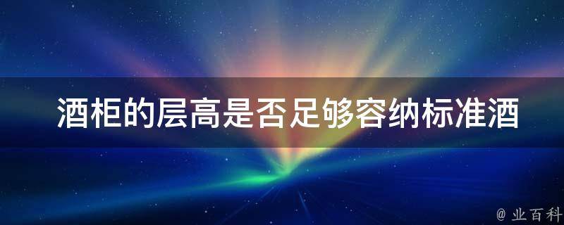 酒柜的层高是否足够容纳标准酒瓶？