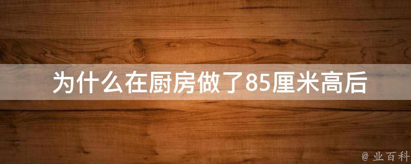  为什么在厨房做了85厘米高后会感到后悔？
