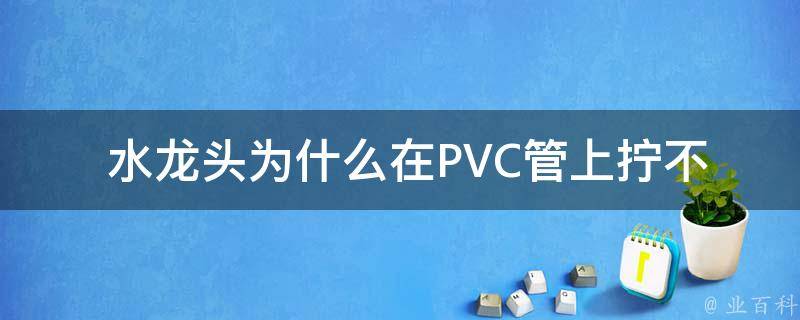  水龙头为什么在PVC管上拧不下来？